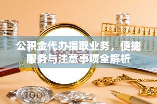 惠州公积金代办提取业务，便捷服务与注意事项全解析
