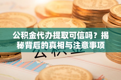 惠州公积金代办提取可信吗？揭秘背后的真相与注意事项
