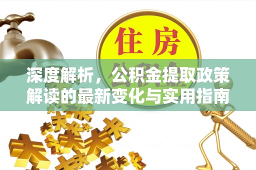 惠州深度解析，公积金提取政策解读的最新变化与实用指南