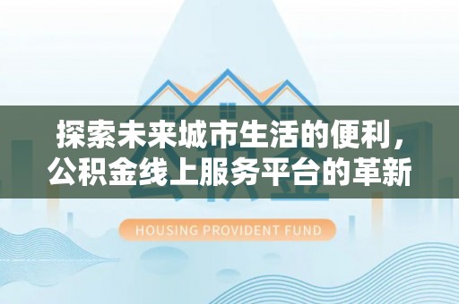 惠州探索未来城市生活的便利，公积金线上服务平台的革新与机遇