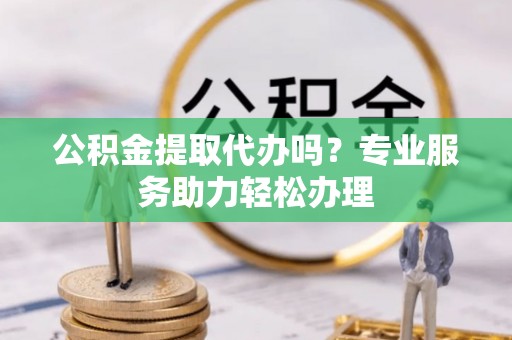 惠州公积金提取代办吗？专业服务助力轻松办理