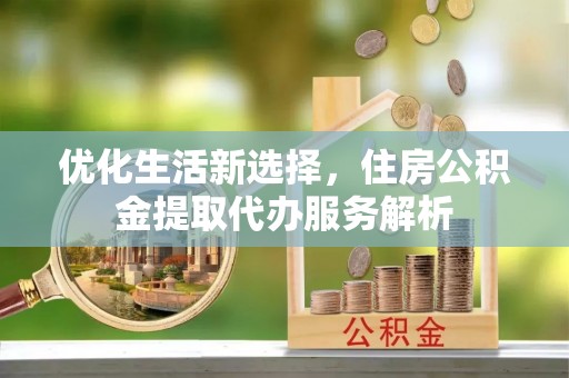 惠州优化生活新选择，住房公积金提取代办服务解析