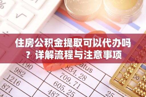 惠州住房公积金提取可以代办吗？详解流程与注意事项