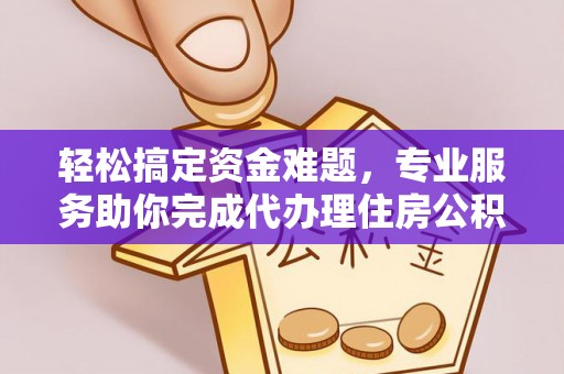 惠州轻松搞定资金难题，专业服务助你完成代办理住房公积金提取