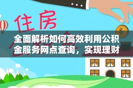 惠州全面解析如何高效利用公积金服务网点查询，实现理财与生活优化