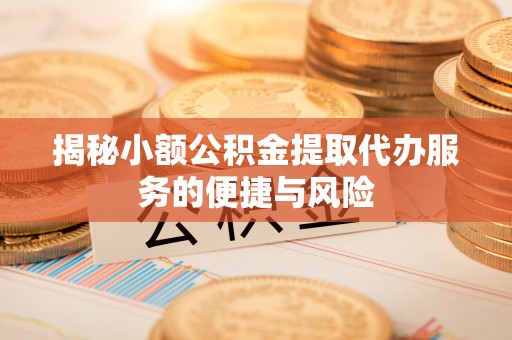惠州揭秘小额公积金提取代办服务的便捷与风险