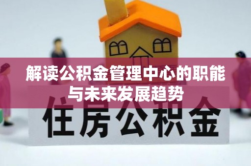 惠州解读公积金管理中心的职能与未来发展趋势