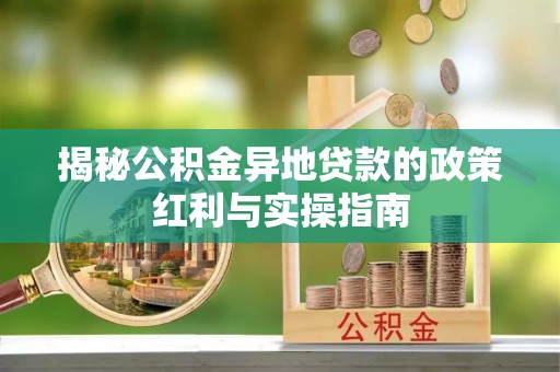 惠州揭秘公积金异地贷款的政策红利与实操指南