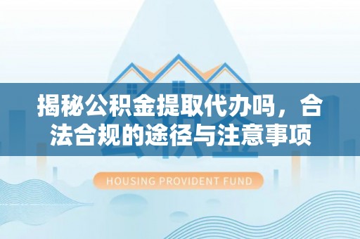 惠州揭秘公积金提取代办吗，合法合规的途径与注意事项