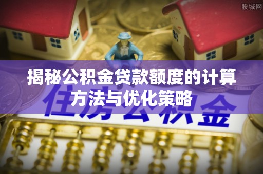 惠州揭秘公积金贷款额度的计算方法与优化策略