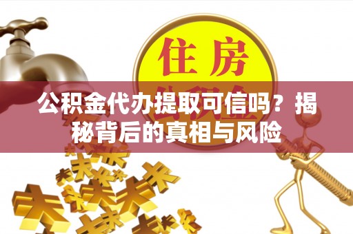 惠州公积金代办提取可信吗？揭秘背后的真相与风险