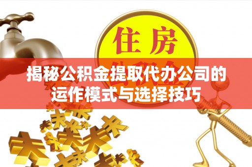惠州揭秘公积金提取代办公司的运作模式与选择技巧