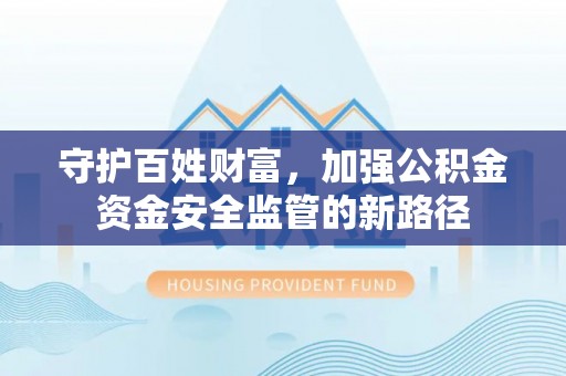 惠州守护百姓财富，加强公积金资金安全监管的新路径