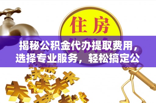 惠州揭秘公积金代办提取费用，选择专业服务，轻松搞定公积金提取