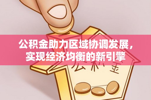 惠州公积金助力区域协调发展，实现经济均衡的新引擎