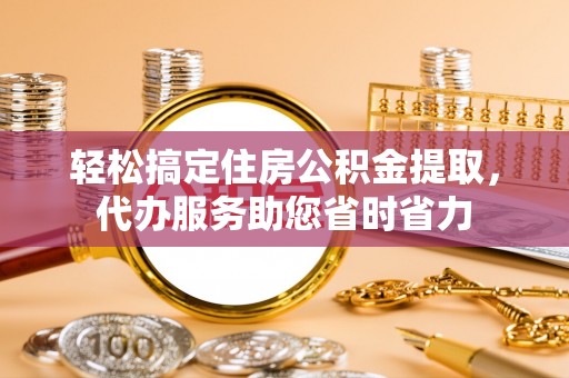 惠州轻松搞定住房公积金提取，代办服务助您省时省力