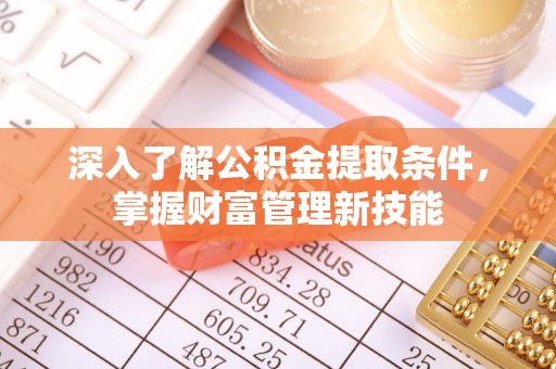 惠州深入了解公积金提取条件，掌握财富管理新技能