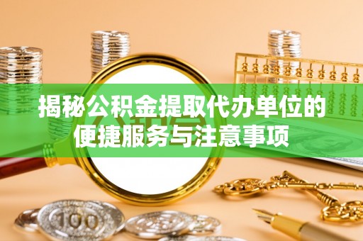 惠州揭秘公积金提取代办单位的便捷服务与注意事项