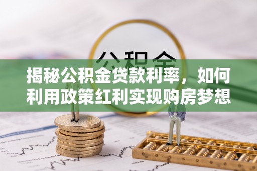 惠州揭秘公积金贷款利率，如何利用政策红利实现购房梦想？