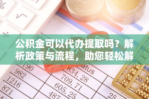 惠州公积金可以代办提取吗？解析政策与流程，助您轻松解决疑问