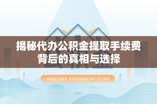 惠州揭秘代办公积金提取手续费背后的真相与选择
