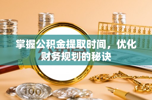惠州掌握公积金提取时间，优化财务规划的秘诀