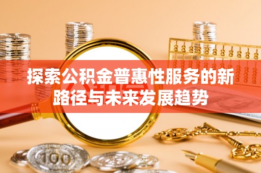 惠州探索公积金普惠性服务的新路径与未来发展趋势