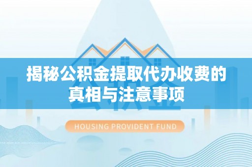 惠州揭秘公积金提取代办收费的真相与注意事项