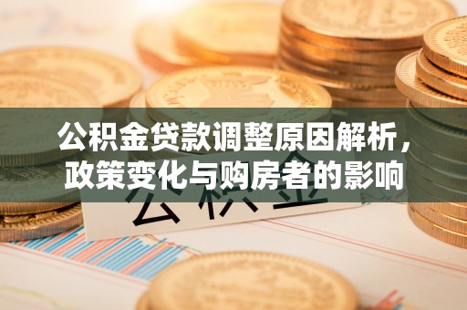 惠州公积金贷款调整原因解析，政策变化与购房者的影响