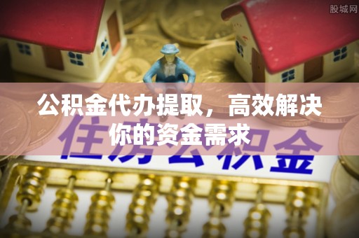 惠州公积金代办提取，高效解决你的资金需求