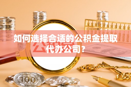 惠州如何选择合适的公积金提取代办公司？