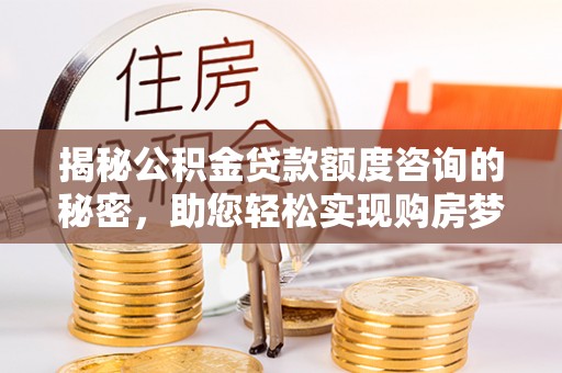 惠州揭秘公积金贷款额度咨询的秘密，助您轻松实现购房梦想