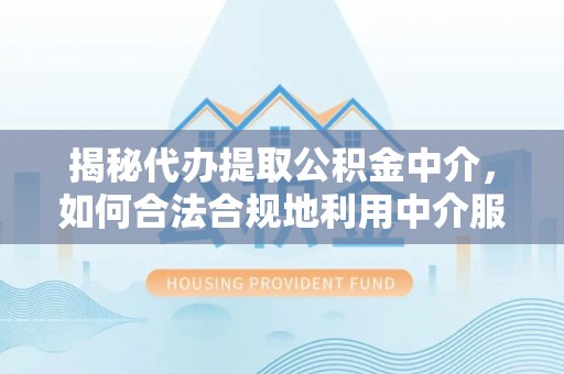 惠州揭秘代办提取公积金中介，如何合法合规地利用中介服务