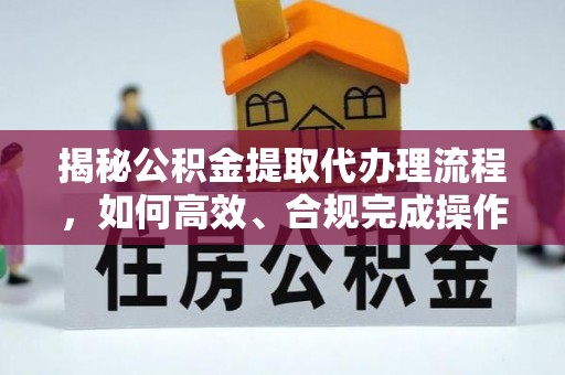 惠州揭秘公积金提取代办理流程，如何高效、合规完成操作