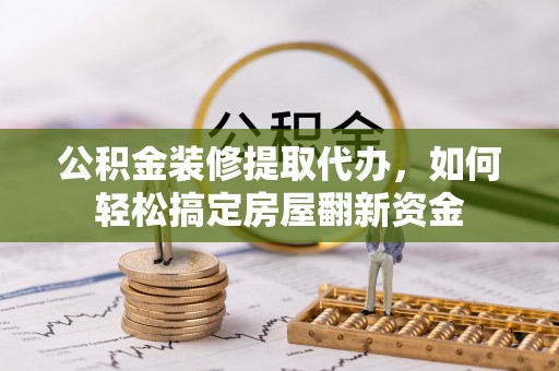 惠州公积金装修提取代办，如何轻松搞定房屋翻新资金