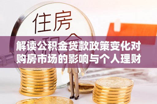 惠州解读公积金贷款政策变化对购房市场的影响与个人理财规划的启示