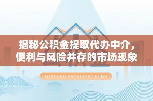 惠州揭秘公积金提取代办中介，便利与风险并存的市场现象