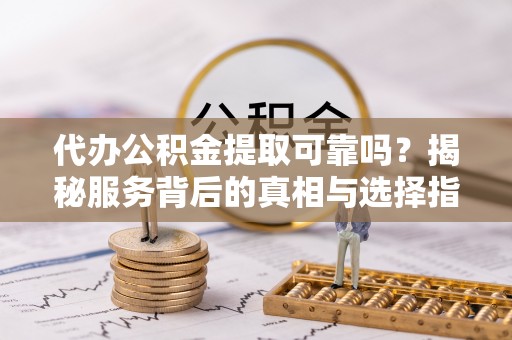 惠州代办公积金提取可靠吗？揭秘服务背后的真相与选择指南
