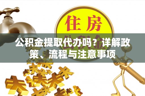 惠州公积金提取代办吗？详解政策、流程与注意事项