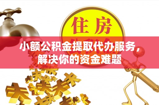 惠州小额公积金提取代办服务，解决你的资金难题