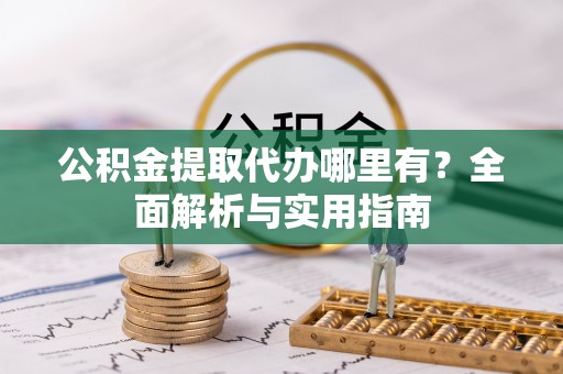 惠州公积金提取代办哪里有？全面解析与实用指南