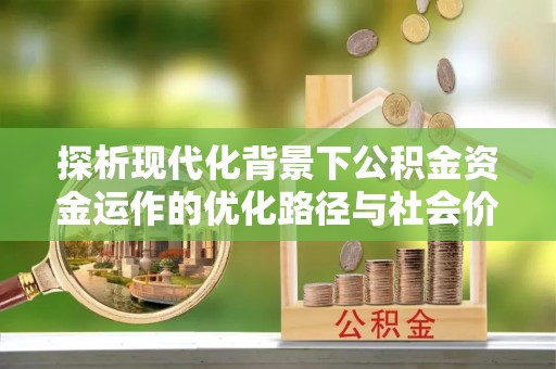 惠州探析现代化背景下公积金资金运作的优化路径与社会价值