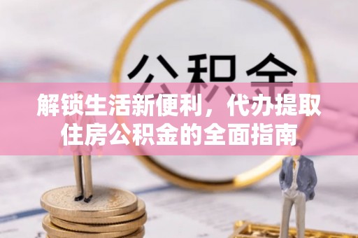 惠州解锁生活新便利，代办提取住房公积金的全面指南
