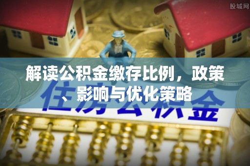 惠州解读公积金缴存比例，政策、影响与优化策略