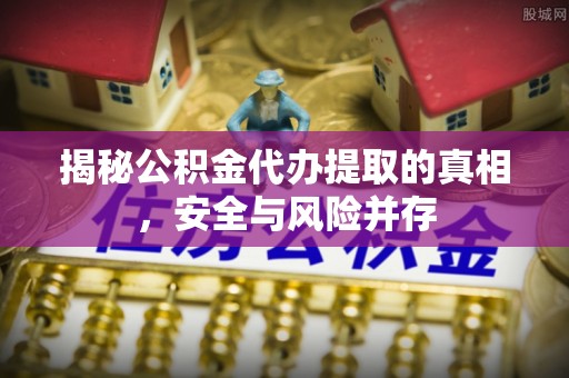 惠州揭秘公积金代办提取的真相，安全与风险并存