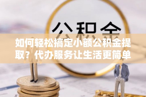 惠州如何轻松搞定小额公积金提取？代办服务让生活更简单