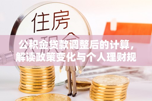 惠州公积金贷款调整后的计算，解读政策变化与个人理财规划