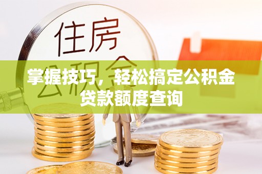 惠州掌握技巧，轻松搞定公积金贷款额度查询