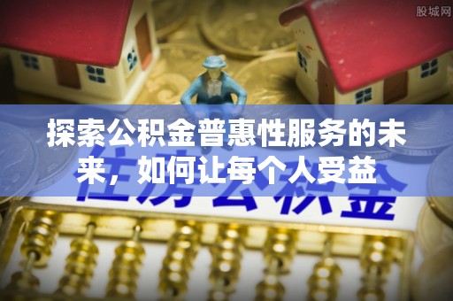 惠州探索公积金普惠性服务的未来，如何让每个人受益