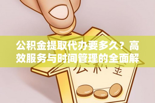 惠州公积金提取代办要多久？高效服务与时间管理的全面解析
